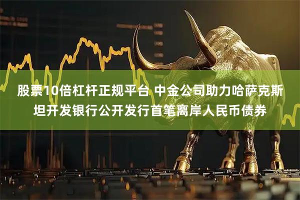 股票10倍杠杆正规平台 中金公司助力哈萨克斯坦开发银行公开发行首笔离岸人民币债券