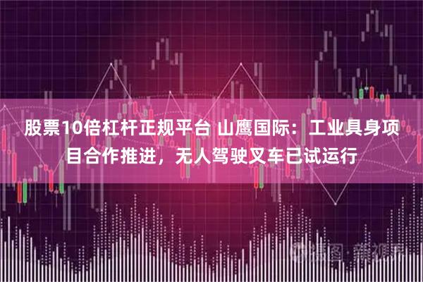 股票10倍杠杆正规平台 山鹰国际：工业具身项目合作推进，无人驾驶叉车已试运行