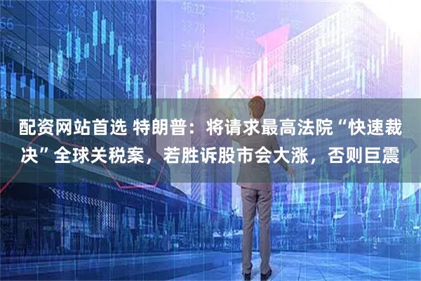 配资网站首选 特朗普：将请求最高法院“快速裁决”全球关税案，若胜诉股市会大涨，否则巨震