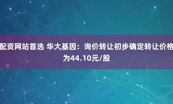 配资网站首选 华大基因：询价转让初步确定转让价格为44.10元/股