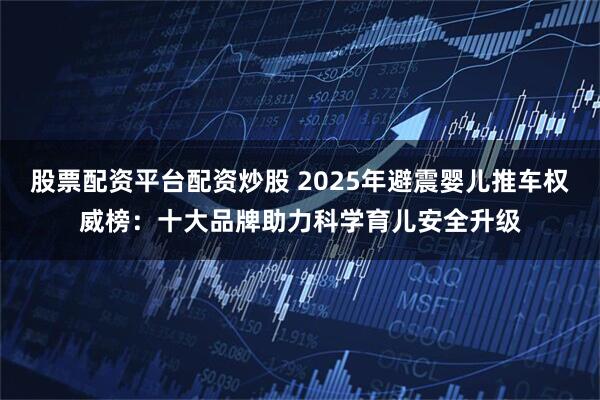 股票配资平台配资炒股 2025年避震婴儿推车权威榜：十大品牌助力科学育儿安全升级