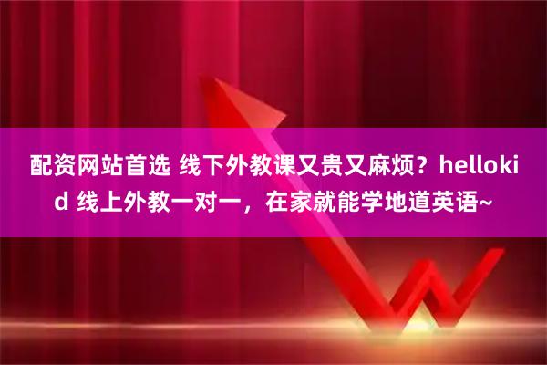 配资网站首选 线下外教课又贵又麻烦？hellokid 线上外教一对一，在家就能学地道英语~