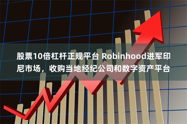 股票10倍杠杆正规平台 Robinhood进军印尼市场，收购当地经纪公司和数字资产平台