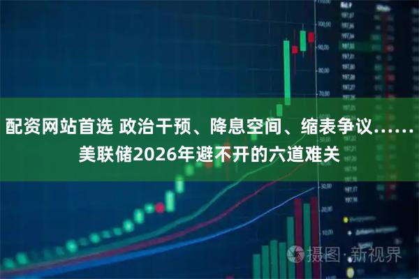配资网站首选 政治干预、降息空间、缩表争议……美联储2026年避不开的六道难关