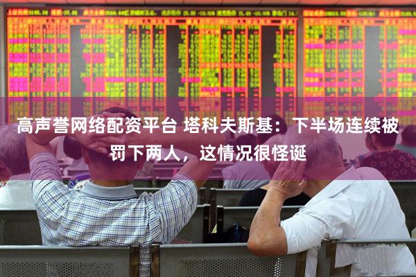 高声誉网络配资平台 塔科夫斯基：下半场连续被罚下两人，这情况很怪诞