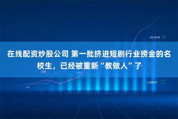 在线配资炒股公司 第一批挤进短剧行业捞金的名校生，已经被重新“教做人”了
