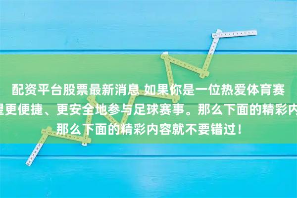 配资平台股票最新消息 如果你是一位热爱体育赛事的朋友，渴望更便捷、更安全地参与足球赛事。那么下面的精彩内容就不要错过！