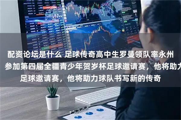 配资论坛是什么 足球传奇高中生罗曼领队率永州队出征新疆吐鲁番，参加第四届全疆青少年贺岁杯足球邀请赛，他将助力球队书写新的传奇