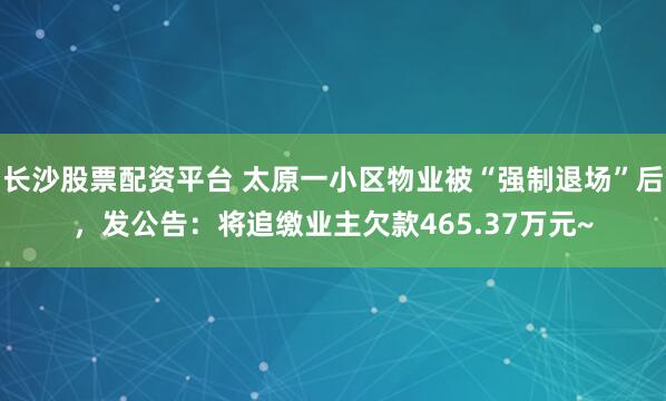 长沙股票配资平台 太原一小区物业被“强制退场”后，发公告：将追缴业主欠款465.37万元~
