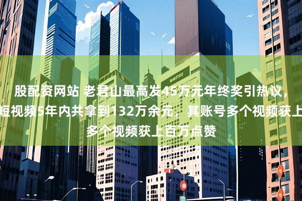 股配资网站 老君山最高发45万元年终奖引热议，一员工拍短视频5年内共拿到132万余元，其账号多个视频获上百万点赞