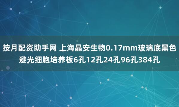 按月配资助手网 上海晶安生物0.17mm玻璃底黑色避光细胞培养板6孔12孔24孔96孔384孔