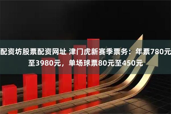 配资坊股票配资网址 津门虎新赛季票务：年票780元至3980元，单场球票80元至450元