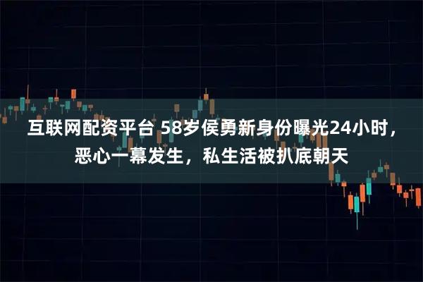 互联网配资平台 58岁侯勇新身份曝光24小时，恶心一幕发生，私生活被扒底朝天