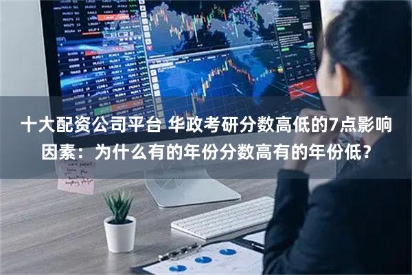 十大配资公司平台 华政考研分数高低的7点影响因素：为什么有的年份分数高有的年份低？