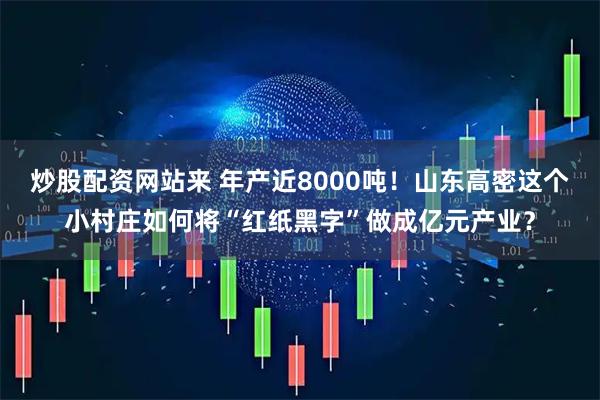 炒股配资网站来 年产近8000吨！山东高密这个小村庄如何将“红纸黑字”做成亿元产业？