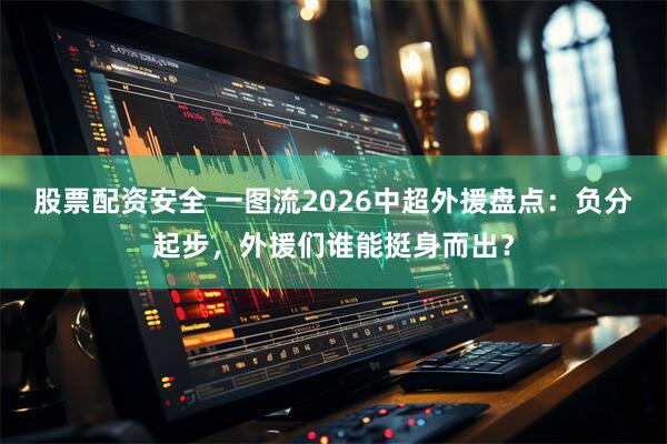 股票配资安全 一图流2026中超外援盘点：负分起步，外援们谁能挺身而出？