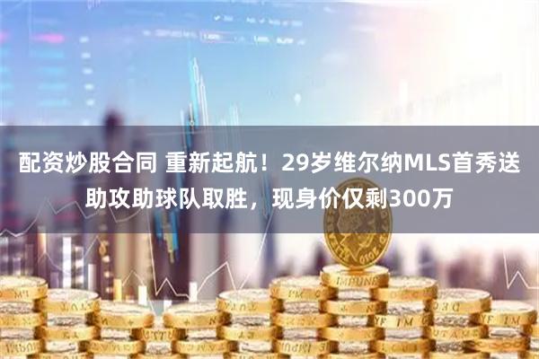 配资炒股合同 重新起航！29岁维尔纳MLS首秀送助攻助球队取胜，现身价仅剩300万