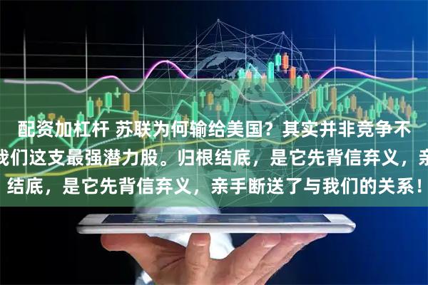 配资加杠杆 苏联为何输给美国？其实并非竞争不过华盛顿，而是失去了我们这支最强潜力股。归根结底，是它先背信弃义，亲手断送了与我们的关系！