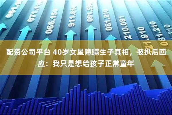 配资公司平台 40岁女星隐瞒生子真相，被扒后回应：我只是想给孩子正常童年