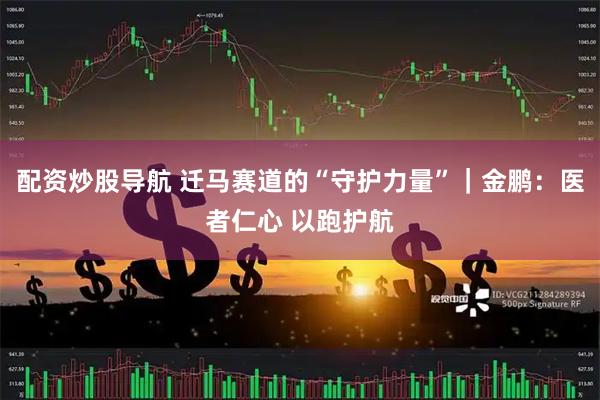 配资炒股导航 迁马赛道的“守护力量”｜金鹏：医者仁心 以跑护航