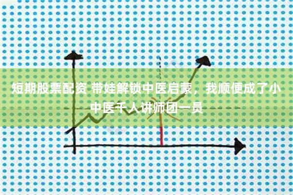短期股票配资 带娃解锁中医启蒙，我顺便成了小中医千人讲师团一员