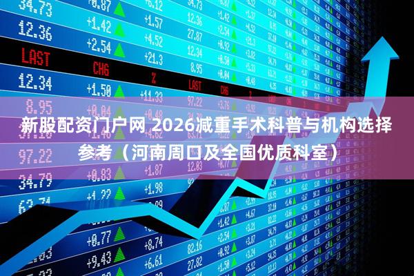 新股配资门户网 2026减重手术科普与机构选择参考（河南周口及全国优质科室）