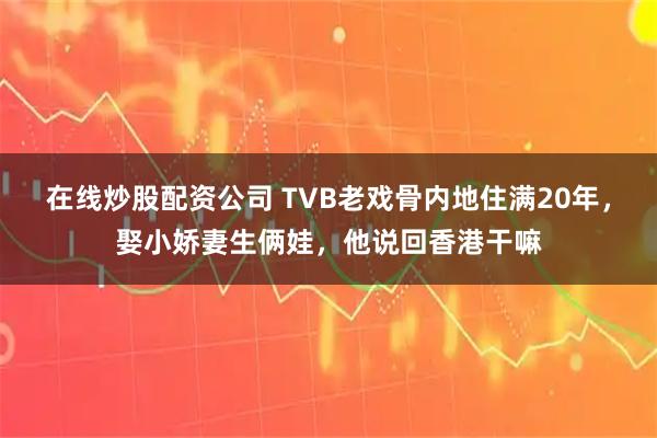 在线炒股配资公司 TVB老戏骨内地住满20年，娶小娇妻生俩娃，他说回香港干嘛