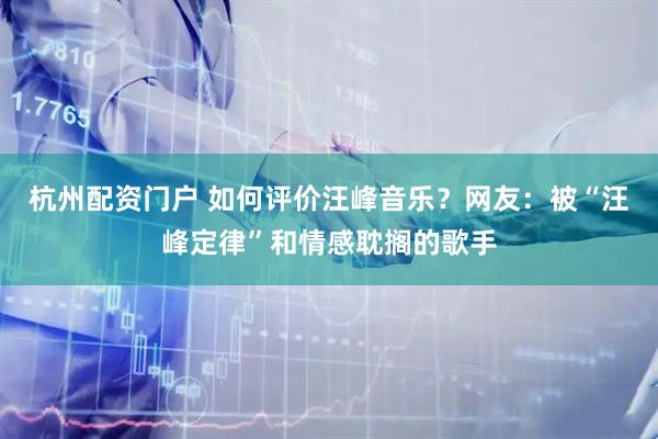 杭州配资门户 如何评价汪峰音乐？网友：被“汪峰定律”和情感耽搁的歌手