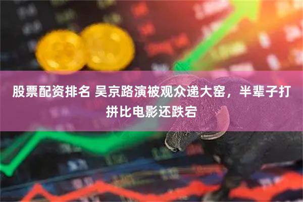 股票配资排名 吴京路演被观众递大窑，半辈子打拼比电影还跌宕