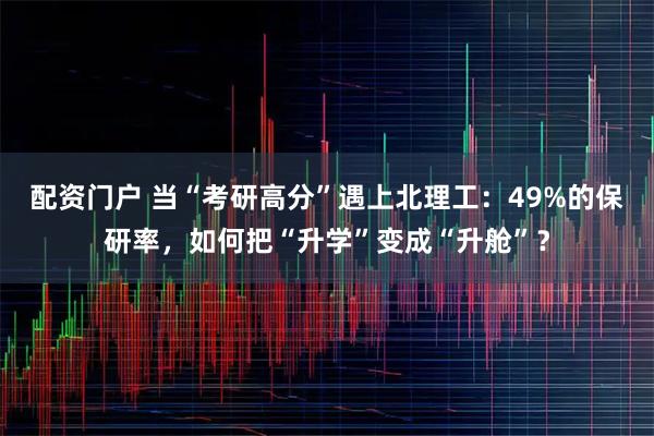 配资门户 当“考研高分”遇上北理工：49%的保研率，如何把“升学”变成“升舱”？