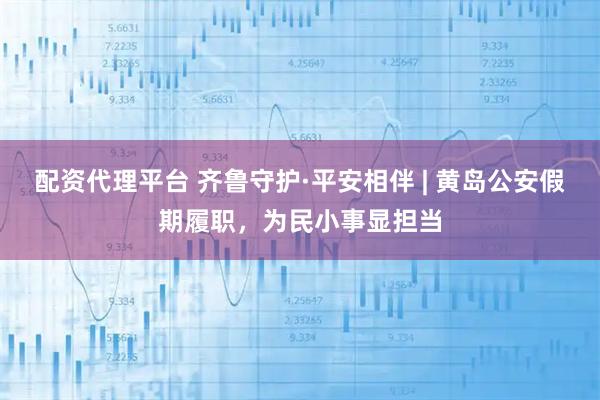 配资代理平台 齐鲁守护·平安相伴 | 黄岛公安假期履职，为民小事显担当